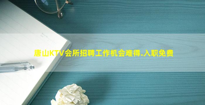唐山KTV会所招聘工作机会难得.入职免费