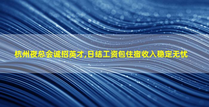 杭州夜总会诚招英才,日结工资包住宿收入稳定无忧