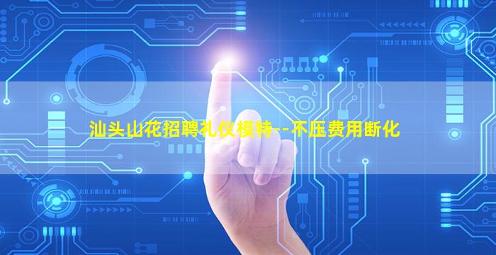 汕头山花招聘礼仪模特--不压费用断化